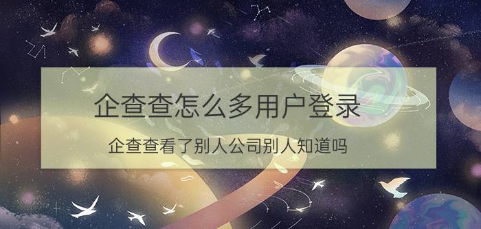 企查查怎么多用户登录 企查查看了别人公司别人知道吗？